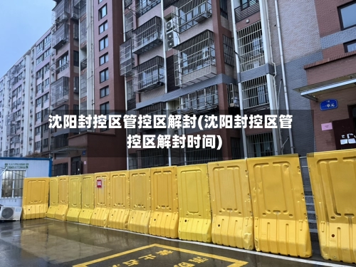沈阳封控区管控区解封(沈阳封控区管控区解封时间)