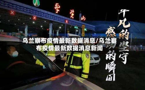 乌兰察布疫情最新数据消息/乌兰察布疫情最新数据消息新闻