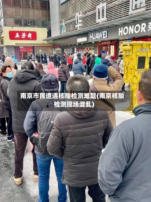 南京市民遭遇核酸检测难题(南京核酸检测现场混乱)