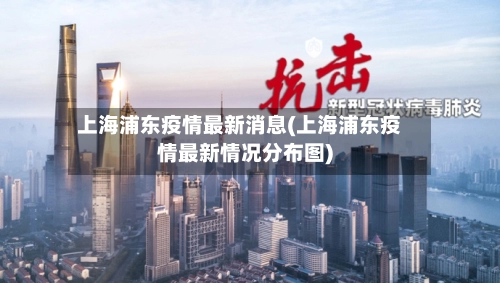 上海浦东疫情最新消息(上海浦东疫情最新情况分布图)
