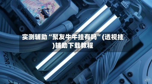 实测辅助“聚友牛牛挂有吗”(透视挂)辅助下载教程-第3张图片