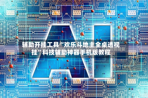 辅助开挂工具“欢乐斗地主全桌透视挂”科技辅助神器手机版教程-第3张图片
