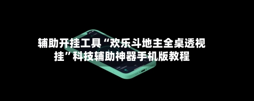 辅助开挂工具“欢乐斗地主全桌透视挂”科技辅助神器手机版教程-第2张图片