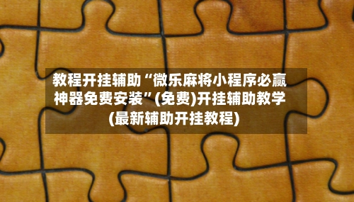 教程开挂辅助“微乐麻将小程序必赢神器免费安装”(免费)开挂辅助教学(最新辅助开挂教程)-第2张图片