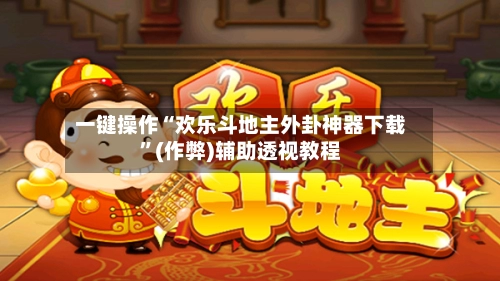 一键操作“欢乐斗地主外卦神器下载”(作弊)辅助透视教程-第2张图片
