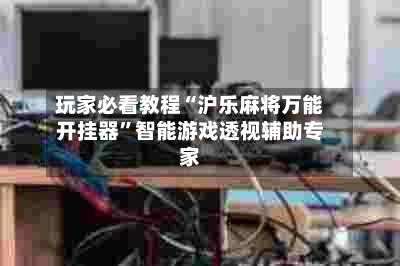 玩家必看教程“沪乐麻将万能开挂器”智能游戏透视辅助专家