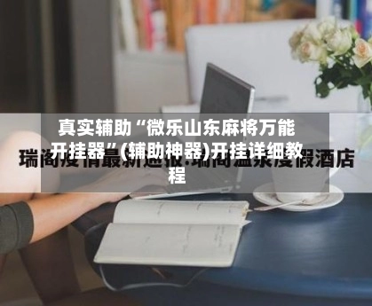 真实辅助“微乐山东麻将万能开挂器	”(辅助神器)开挂详细教程-第3张图片