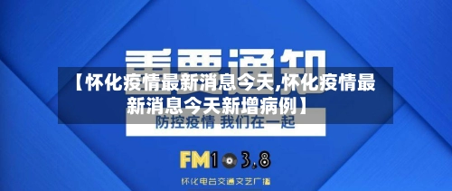 【怀化疫情最新消息今天,怀化疫情最新消息今天新增病例】