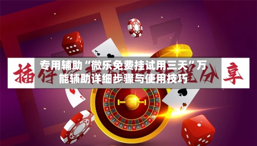 专用辅助“微乐免费挂试用三天	”万能辅助详细步骤与使用技巧-第2张图片