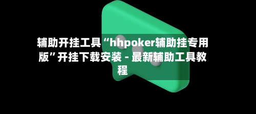 辅助开挂工具“hhpoker辅助挂专用版”开挂下载安装 - 最新辅助工具教程