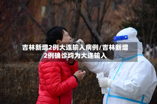 吉林新增2例大连输入病例/吉林新增2例确诊均为大连输入