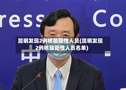 昆明发现2例核酸阳性人员(昆明发现2例核酸阳性人员名单)-第2张图片
