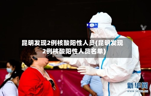 昆明发现2例核酸阳性人员(昆明发现2例核酸阳性人员名单)
