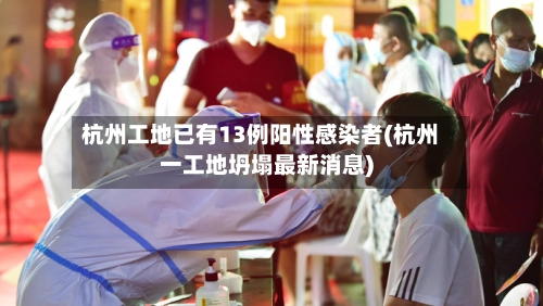 杭州工地已有13例阳性感染者(杭州一工地坍塌最新消息)