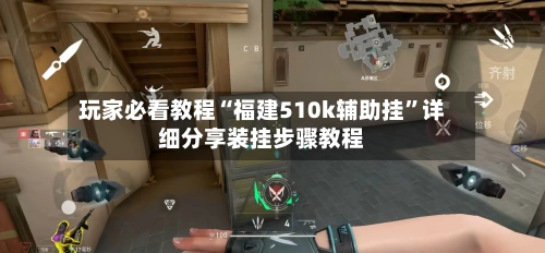 玩家必看教程“福建510k辅助挂”详细分享装挂步骤教程