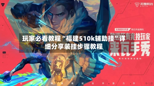 玩家必看教程“福建510k辅助挂”详细分享装挂步骤教程-第2张图片