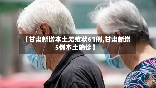 【甘肃新增本土无症状61例,甘肃新增5例本土确诊】-第2张图片