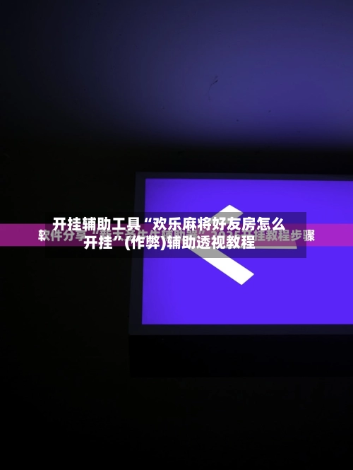 开挂辅助工具“欢乐麻将好友房怎么开挂”(作弊)辅助透视教程