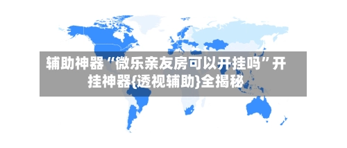 辅助神器“微乐亲友房可以开挂吗”开挂神器{透视辅助}全揭秘-第2张图片