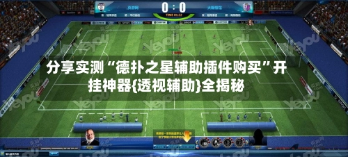 分享实测“德扑之星辅助插件购买”开挂神器{透视辅助}全揭秘