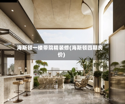 海斯顿一楼带院精装修(海斯顿四期房价)-第2张图片