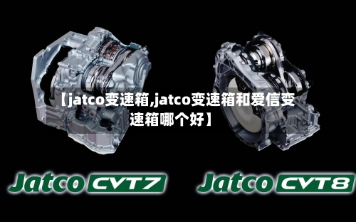 【jatco变速箱,jatco变速箱和爱信变速箱哪个好】