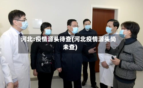 河北:疫情源头待查(河北疫情源头尚未查)