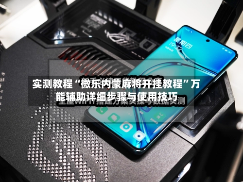 实测教程“微乐内蒙麻将开挂教程”万能辅助详细步骤与使用技巧-第2张图片