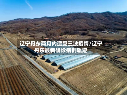 辽宁丹东两月内遭受三波疫情/辽宁丹东最新确诊病例轨迹