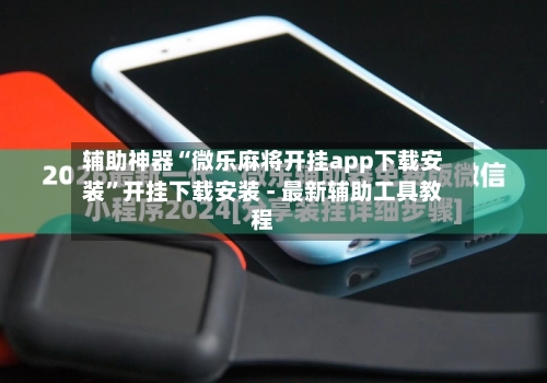 辅助神器“微乐麻将开挂app下载安装”开挂下载安装 - 最新辅助工具教程