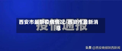 西安市最新疫情情况/西安市最新消息
