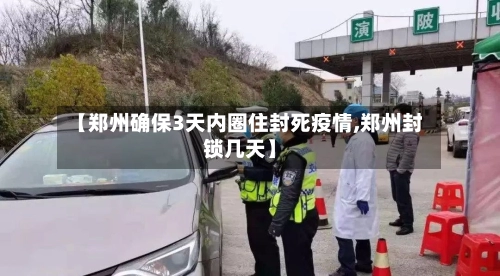 【郑州确保3天内圈住封死疫情,郑州封锁几天】