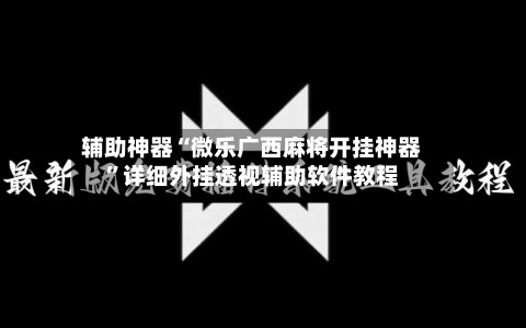 辅助神器“微乐广西麻将开挂神器”详细外挂透视辅助软件教程