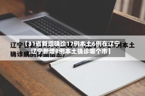 【31省新增确诊17例本土6例在辽宁,辽宁新增8例本土确诊哪个市】