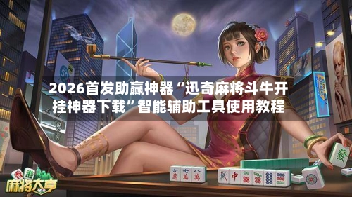 2026首发助赢神器“迅奇麻将斗牛开挂神器下载”智能辅助工具使用教程