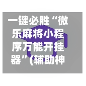 一键必胜“微乐麻将小程序万能开挂器”(辅助神器)开挂详细教程-第3张图片