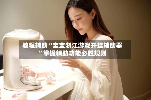 教程辅助“宝宝浙江游戏开挂辅助器”掌握辅助功能必胜规则