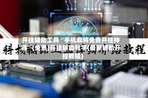 开挂辅助工具“手机麻将免费开挂神器”(免费)开挂辅助教学(最新辅助开挂教程)