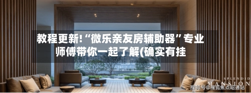 教程更新!“微乐亲友房辅助器”专业师傅带你一起了解(确实有挂