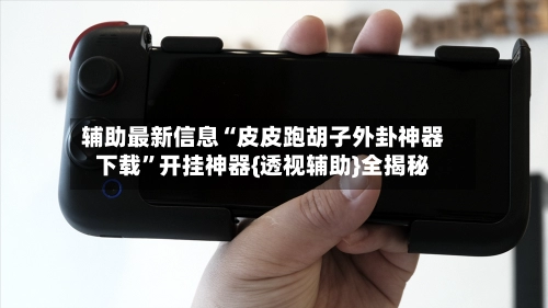 辅助最新信息“皮皮跑胡子外卦神器下载	”开挂神器{透视辅助}全揭秘-第2张图片