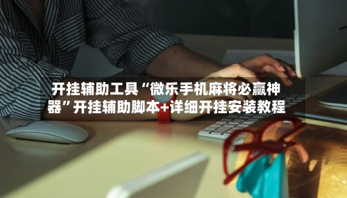 开挂辅助工具“微乐手机麻将必赢神器”开挂辅助脚本+详细开挂安装教程