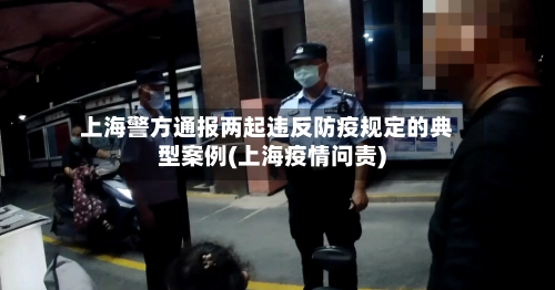 上海警方通报两起违反防疫规定的典型案例(上海疫情问责)-第2张图片