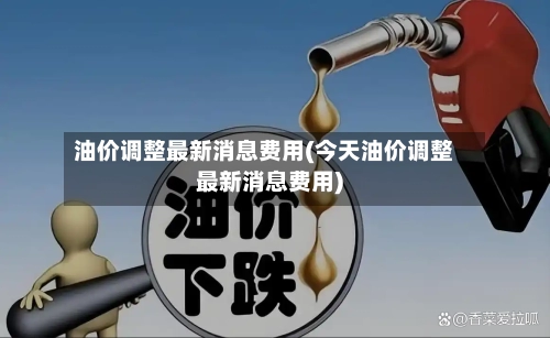 油价调整最新消息费用(今天油价调整最新消息费用)