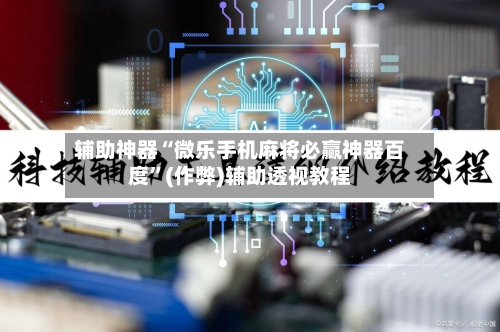 辅助神器“微乐手机麻将必赢神器百度”(作弊)辅助透视教程-第3张图片
