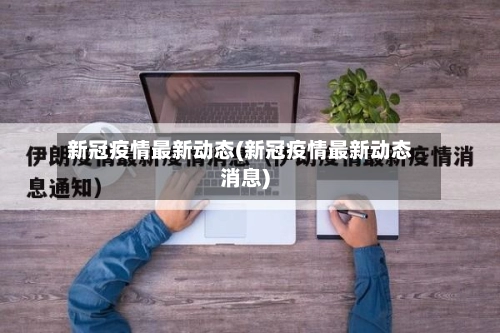新冠疫情最新动态(新冠疫情最新动态消息)-第2张图片