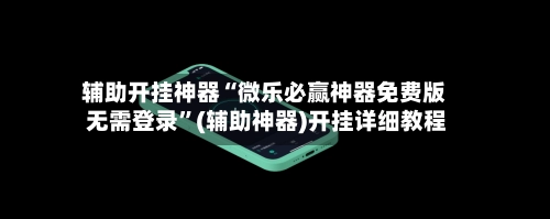 辅助开挂神器“微乐必赢神器免费版 无需登录”(辅助神器)开挂详细教程