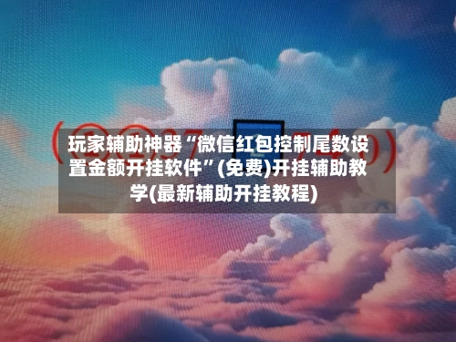 玩家辅助神器“微信红包控制尾数设置金额开挂软件”(免费)开挂辅助教学(最新辅助开挂教程)-第3张图片