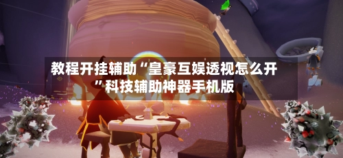 教程开挂辅助“皇豪互娱透视怎么开	”科技辅助神器手机版-第2张图片