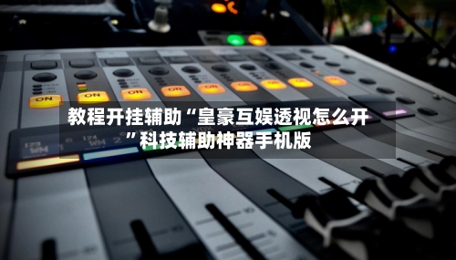 教程开挂辅助“皇豪互娱透视怎么开”科技辅助神器手机版-第3张图片