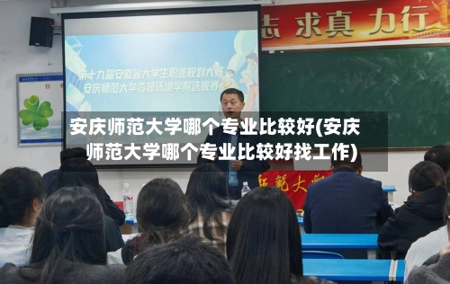 安庆师范大学哪个专业比较好(安庆师范大学哪个专业比较好找工作)